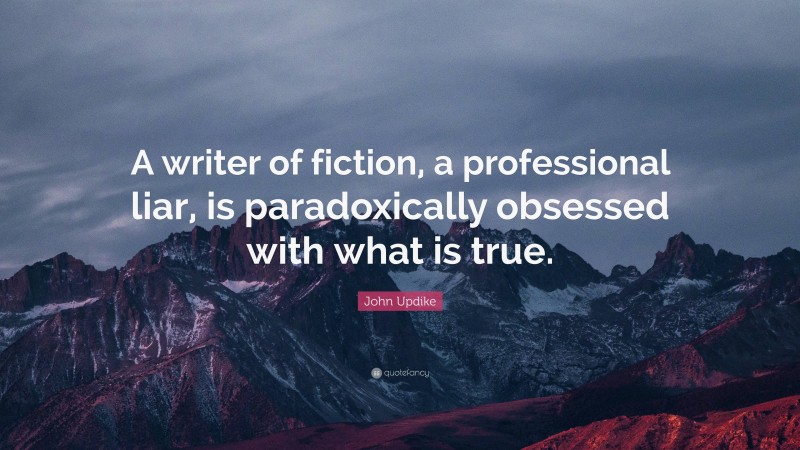 John Updike Quote: “A writer of fiction, a professional liar, is paradoxically obsessed with what is true.”