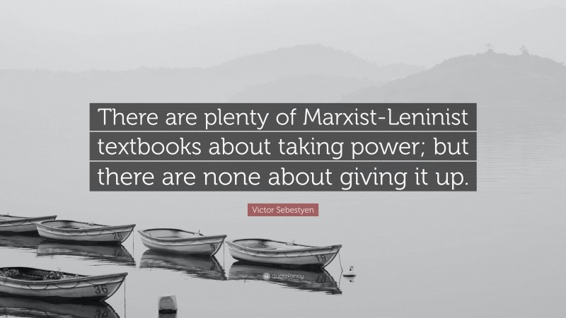 Victor Sebestyen Quote: “There are plenty of Marxist-Leninist textbooks about taking power; but there are none about giving it up.”
