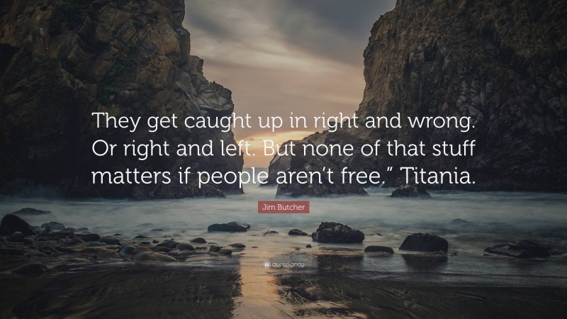 Jim Butcher Quote: “They get caught up in right and wrong. Or right and left. But none of that stuff matters if people aren’t free.” Titania.”