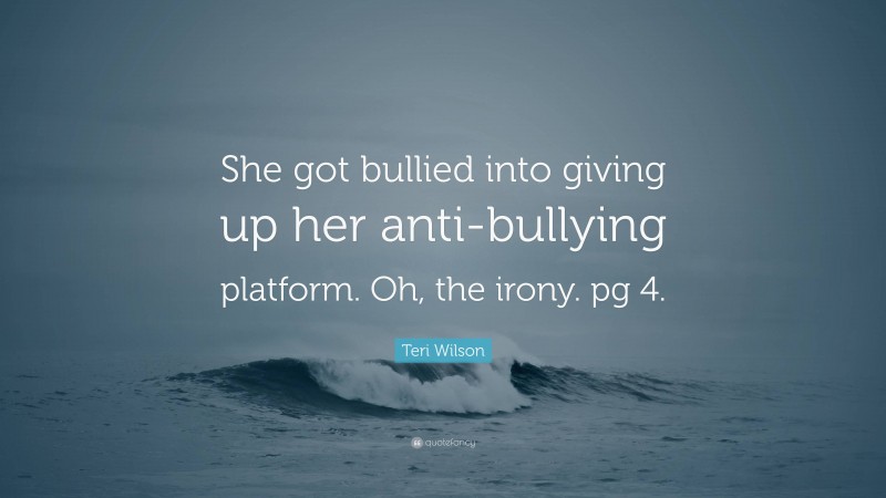 Teri Wilson Quote: “She got bullied into giving up her anti-bullying platform. Oh, the irony. pg 4.”