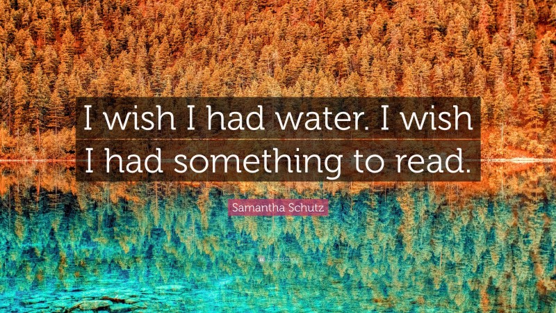 Samantha Schutz Quote: “I wish I had water. I wish I had something to read.”
