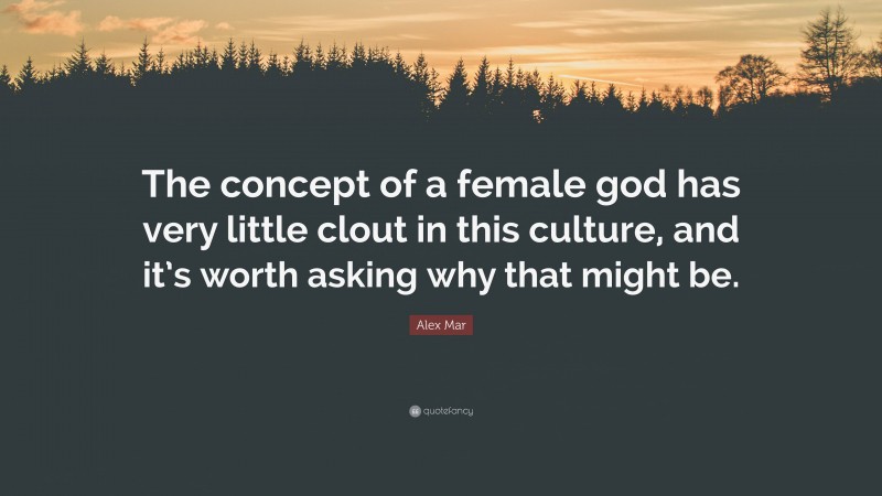 Alex Mar Quote: “The concept of a female god has very little clout in this culture, and it’s worth asking why that might be.”