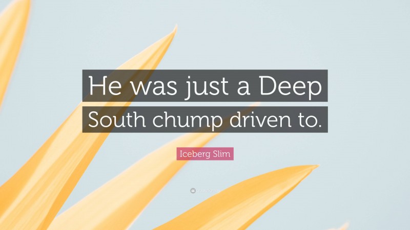 Iceberg Slim Quote: “He was just a Deep South chump driven to.”