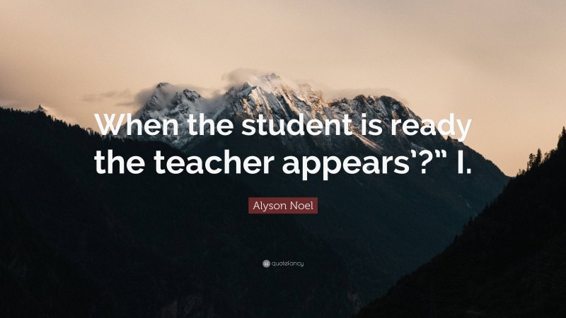 Alyson Noel Quote: “when The Student Is Ready The Teacher Appears’?” I.”