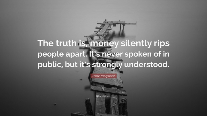 Jenna Woginrich Quote: “The truth is, money silently rips people apart. It’s never spoken of in public, but it’s strongly understood.”