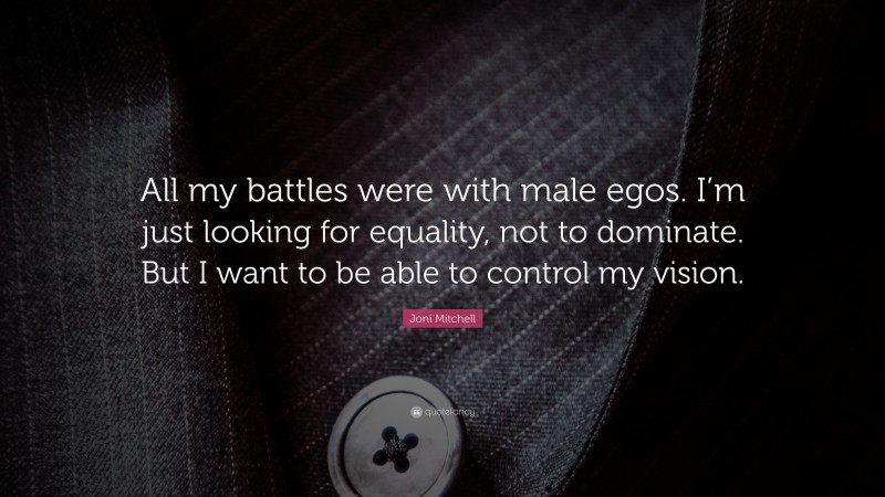 Joni Mitchell Quote: “All my battles were with male egos. I’m just looking for equality, not to dominate. But I want to be able to control my vision.”