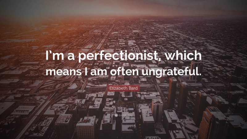 Elizabeth Bard Quote: “I’m a perfectionist, which means I am often ungrateful.”