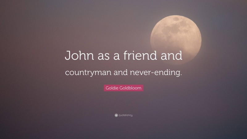 Goldie Goldbloom Quote: “John as a friend and countryman and never-ending.”