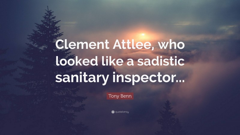 Tony Benn Quote: “Clement Attlee, who looked like a sadistic sanitary inspector...”