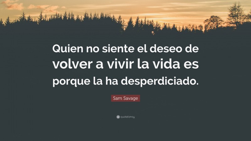 Sam Savage Quote: “Quien no siente el deseo de volver a vivir la vida es porque la ha desperdiciado.”