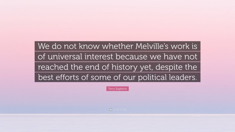 Terry Eagleton Quote: “We do not know whether Melville’s work is of universal interest because we have not reached the end of history yet, despite the best efforts of some of our political leaders.”