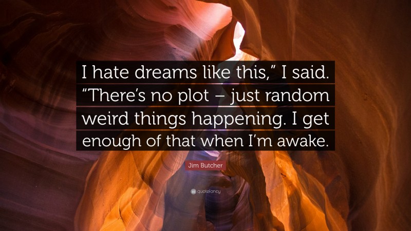 Jim Butcher Quote: “I hate dreams like this,” I said. “There’s no plot – just random weird things happening. I get enough of that when I’m awake.”
