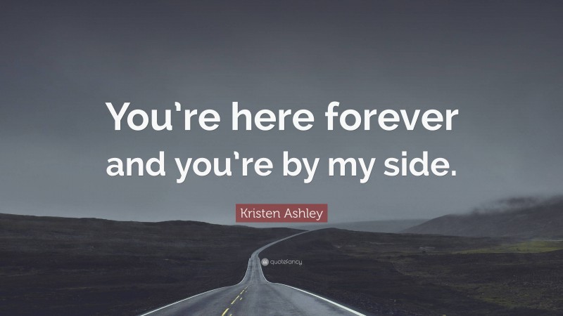 Kristen Ashley Quote: “You’re here forever and you’re by my side.”