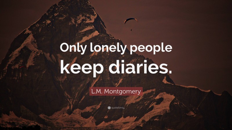 L.M. Montgomery Quote: “Only lonely people keep diaries.”