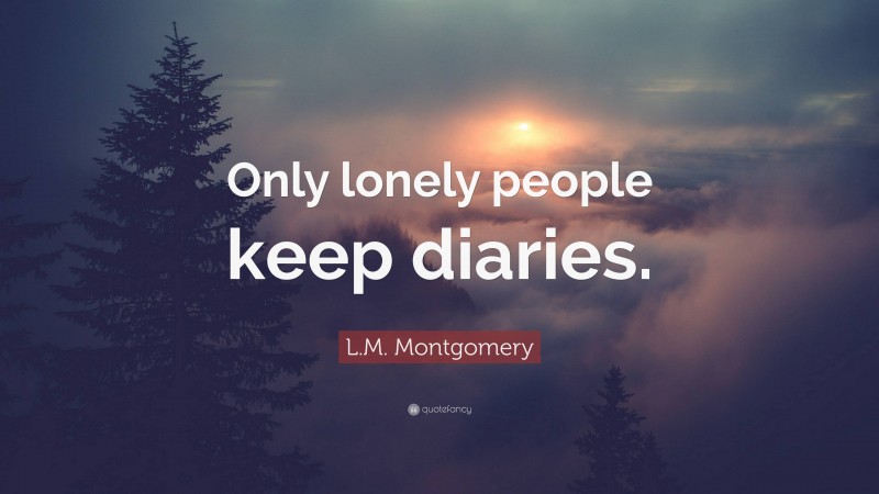 L.M. Montgomery Quote: “Only lonely people keep diaries.”