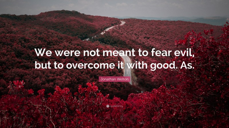 Jonathan Welton Quote: “We were not meant to fear evil, but to overcome it with good. As.”