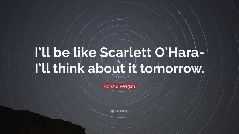 Ronald Reagan Quote: “I’ll be like Scarlett O’Hara-I’ll think about it tomorrow.”