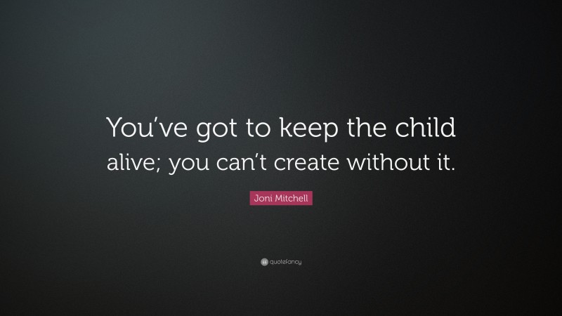 Joni Mitchell Quote: “You’ve got to keep the child alive; you can’t create without it.”