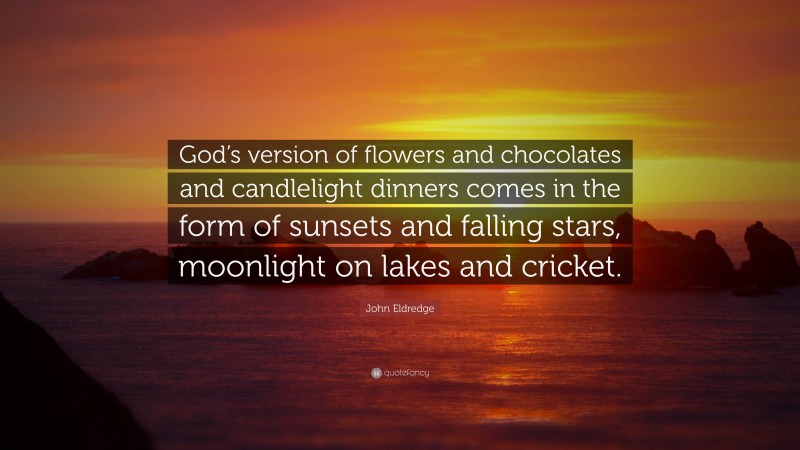 John Eldredge Quote: “God’s version of flowers and chocolates and candlelight dinners comes in the form of sunsets and falling stars, moonlight on lakes and cricket.”