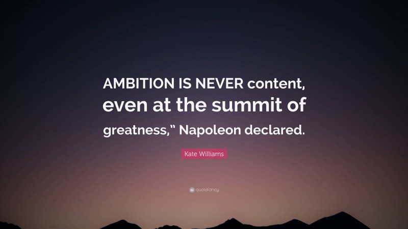 Kate Williams Quote: “AMBITION IS NEVER content, even at the summit of greatness,” Napoleon declared.”