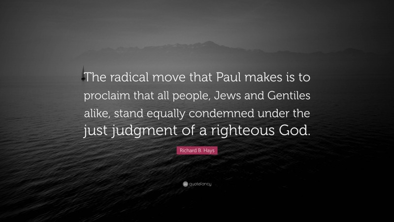Richard B. Hays Quote: “The radical move that Paul makes is to proclaim that all people, Jews and Gentiles alike, stand equally condemned under the just judgment of a righteous God.”