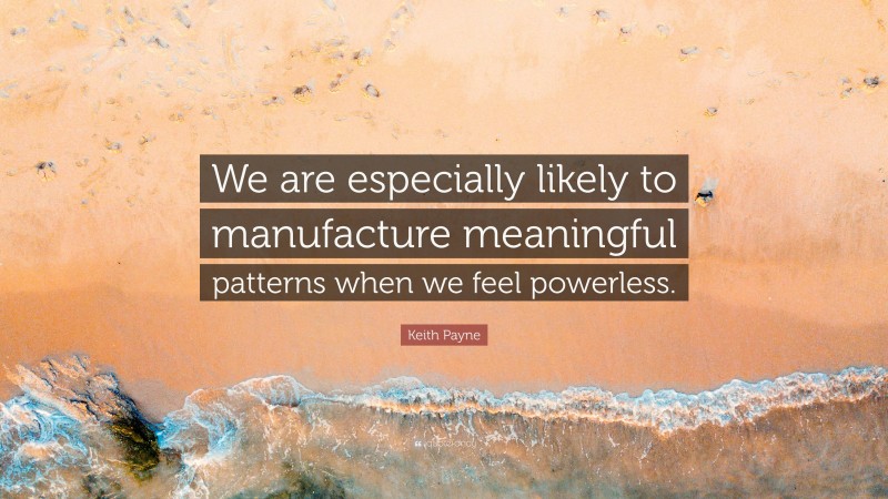 Keith Payne Quote: “We are especially likely to manufacture meaningful patterns when we feel powerless.”
