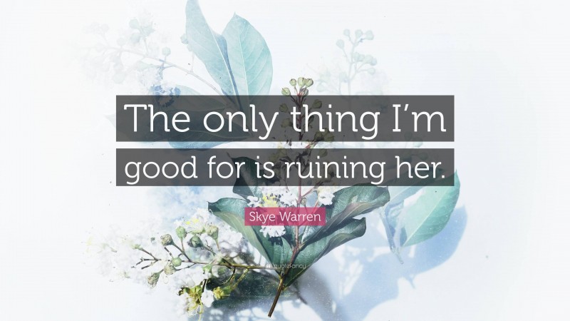 Skye Warren Quote: “The only thing I’m good for is ruining her.”