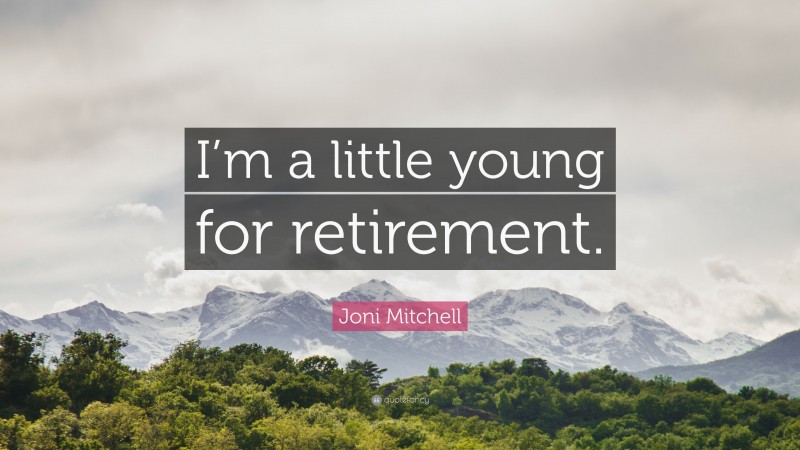 Joni Mitchell Quote: “I’m a little young for retirement.”