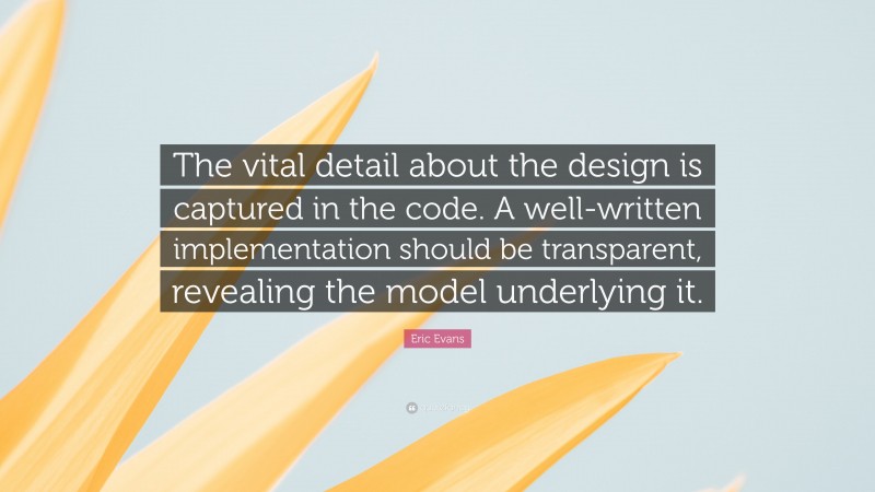 Eric Evans Quote: “The vital detail about the design is captured in the code. A well-written implementation should be transparent, revealing the model underlying it.”