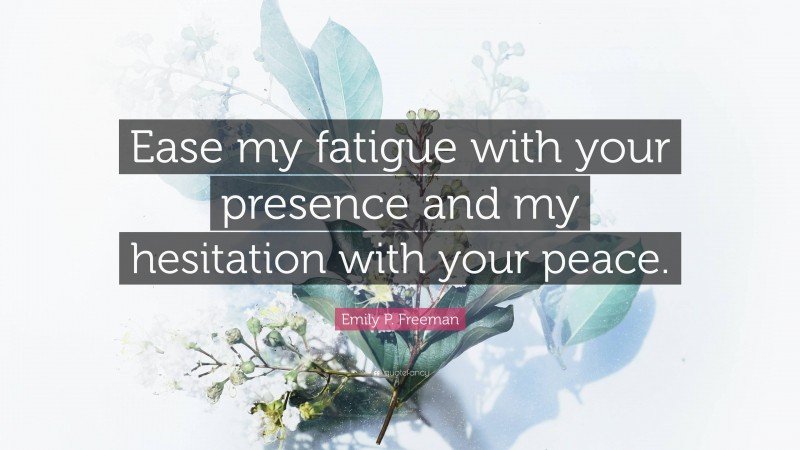 Emily P. Freeman Quote: “Ease my fatigue with your presence and my hesitation with your peace.”