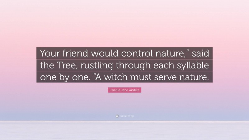 Charlie Jane Anders Quote: “Your friend would control nature,” said the Tree, rustling through each syllable one by one. “A witch must serve nature.”