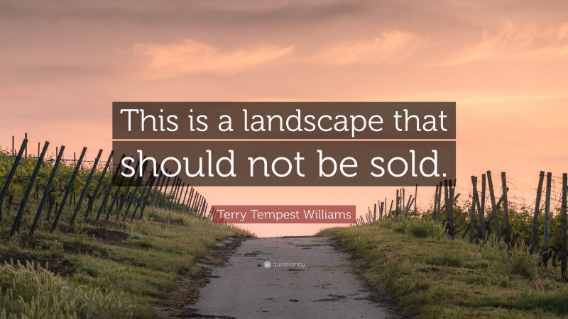 Terry Tempest Williams Quote: “This is a landscape that should not be sold.”