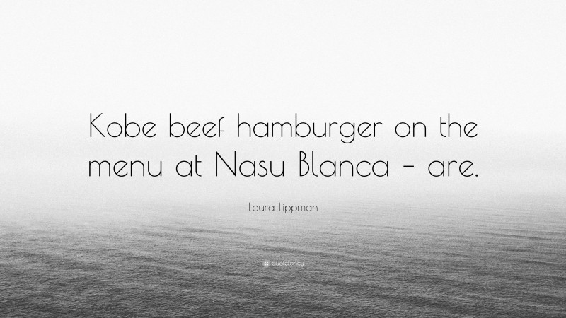 Laura Lippman Quote: “Kobe beef hamburger on the menu at Nasu Blanca – are.”