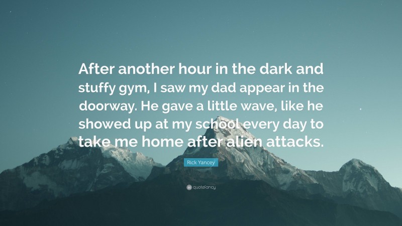 Rick Yancey Quote: “After another hour in the dark and stuffy gym, I saw my dad appear in the doorway. He gave a little wave, like he showed up at my school every day to take me home after alien attacks.”