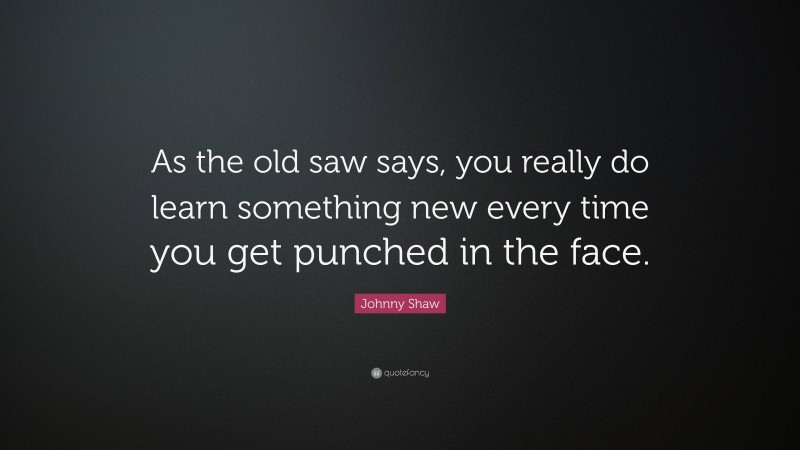 Johnny Shaw Quote: “As the old saw says, you really do learn something new every time you get punched in the face.”