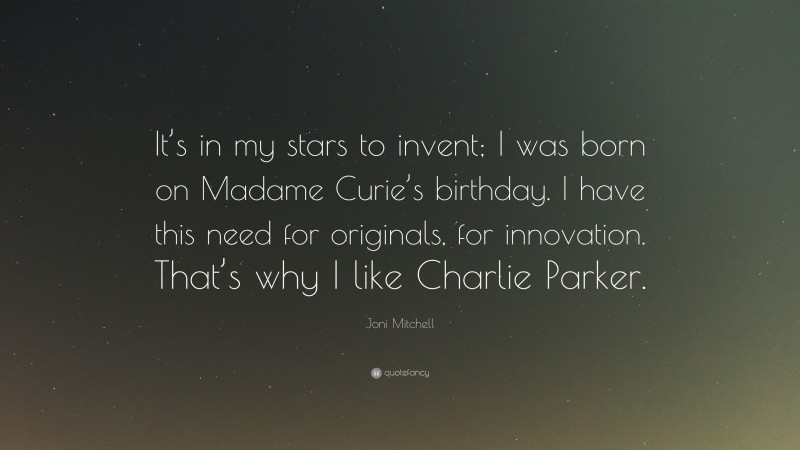 Joni Mitchell Quote: “It’s in my stars to invent; I was born on Madame Curie’s birthday. I have this need for originals, for innovation. That’s why I like Charlie Parker.”
