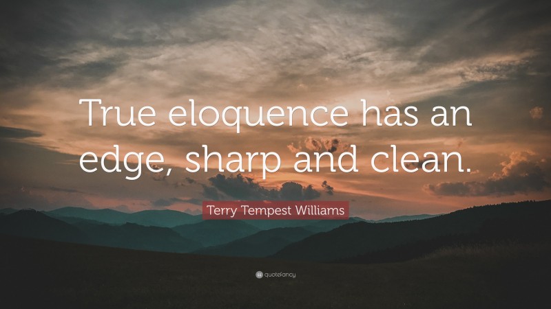 Terry Tempest Williams Quote: “True eloquence has an edge, sharp and clean.”