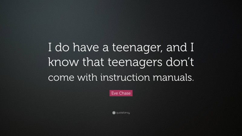 Eve Chase Quote: “I do have a teenager, and I know that teenagers don’t come with instruction manuals.”