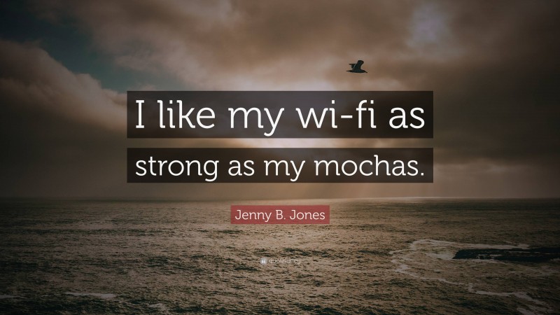 Jenny B. Jones Quote: “I like my wi-fi as strong as my mochas.”