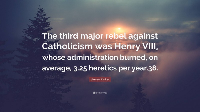 Steven Pinker Quote: “The third major rebel against Catholicism was Henry VIII, whose administration burned, on average, 3.25 heretics per year.38.”