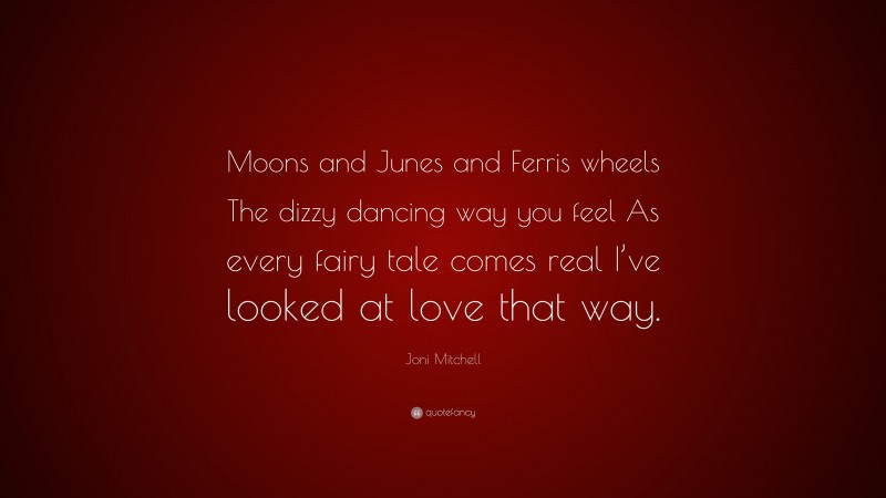 Joni Mitchell Quote: “Moons and Junes and Ferris wheels The dizzy dancing way you feel As every fairy tale comes real I’ve looked at love that way.”