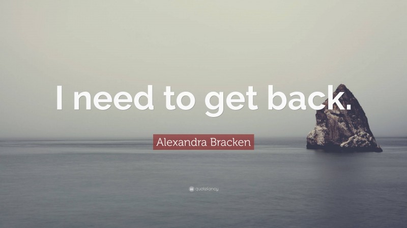 Alexandra Bracken Quote: “I need to get back.”