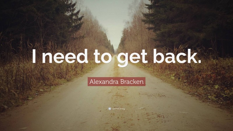 Alexandra Bracken Quote: “I need to get back.”