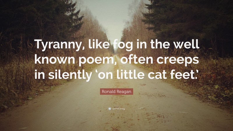 Ronald Reagan Quote: “Tyranny, like fog in the well known poem, often creeps in silently ‘on little cat feet.’”