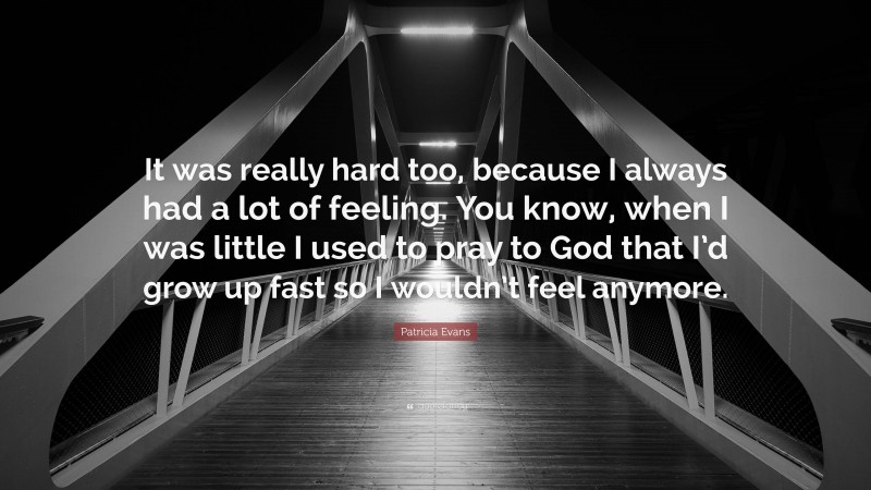 Patricia Evans Quote: “It was really hard too, because I always had a lot of feeling. You know, when I was little I used to pray to God that I’d grow up fast so I wouldn’t feel anymore.”