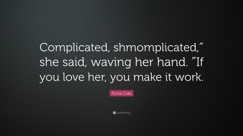 Fiona Cole Quote: “Complicated, shmomplicated,″ she said, waving her hand. ″If you love her, you make it work.”