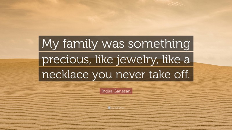 Indira Ganesan Quote: “My family was something precious, like jewelry, like a necklace you never take off.”