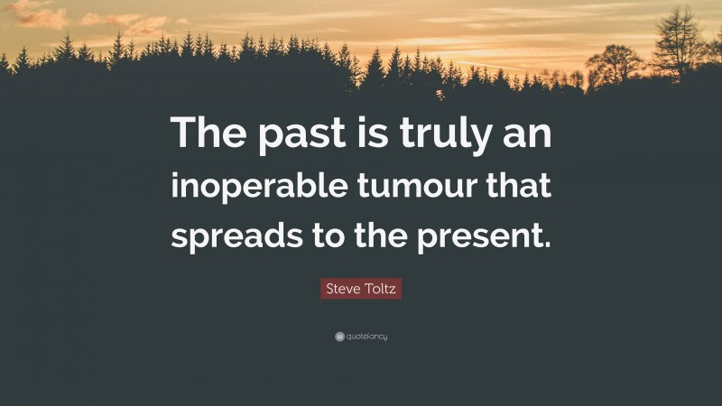 Steve Toltz Quote: “The past is truly an inoperable tumour that spreads to the present.”