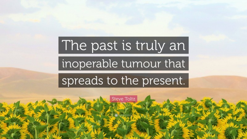 Steve Toltz Quote: “The past is truly an inoperable tumour that spreads to the present.”