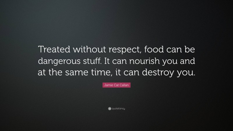 Jamie Cat Callan Quote: “Treated without respect, food can be dangerous stuff. It can nourish you and at the same time, it can destroy you.”